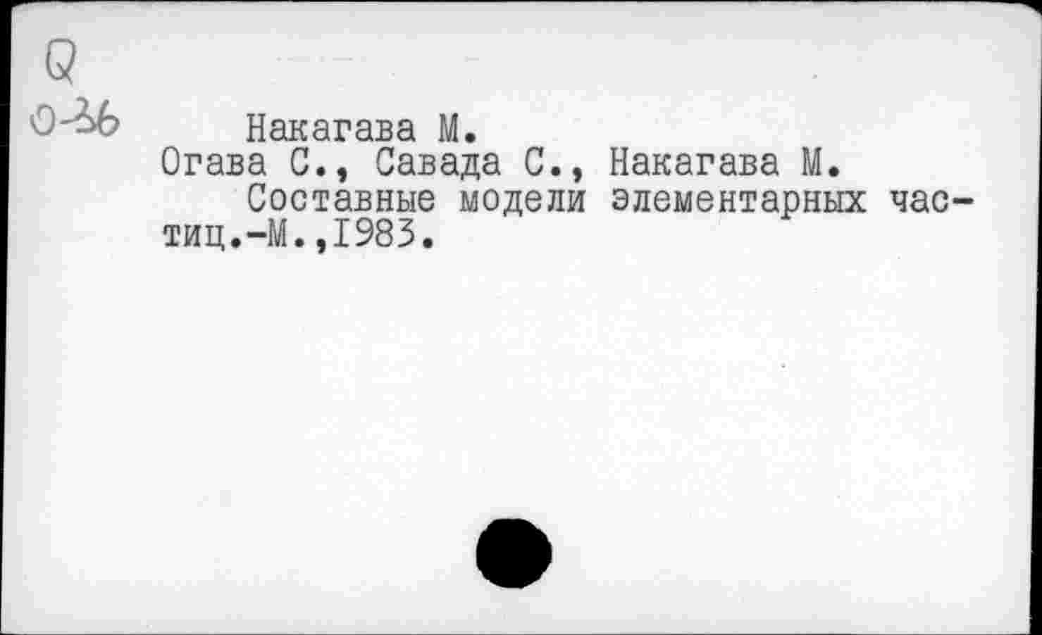 ﻿Накагава М.
Огава С., Савада С., Накагава М.
Составные модели элементарных час-тиц.-М.,1983.